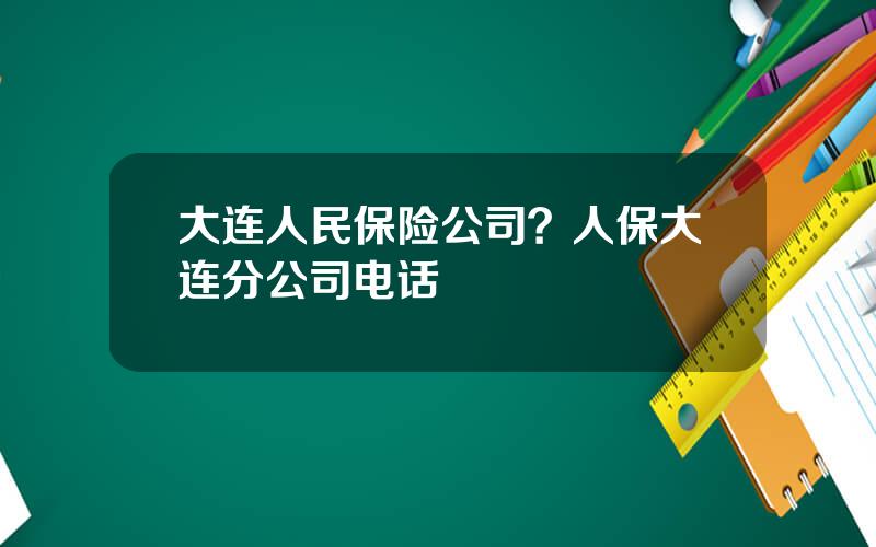 大连人民保险公司？人保大连分公司电话