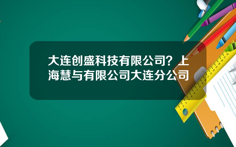 大连创盛科技有限公司？上海慧与有限公司大连分公司