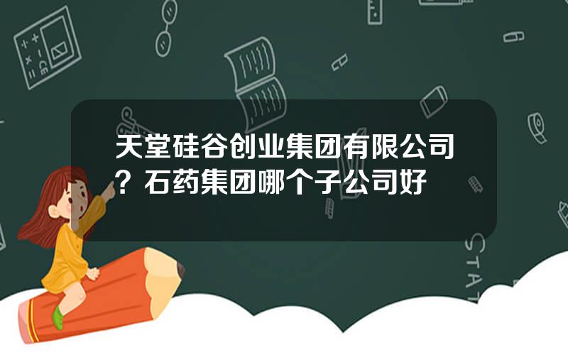 天堂硅谷创业集团有限公司？石药集团哪个子公司好