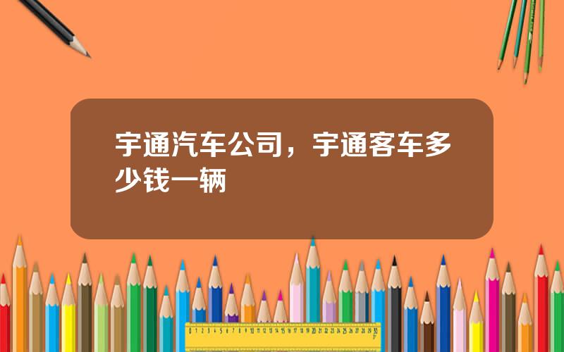 宇通汽车公司，宇通客车多少钱一辆