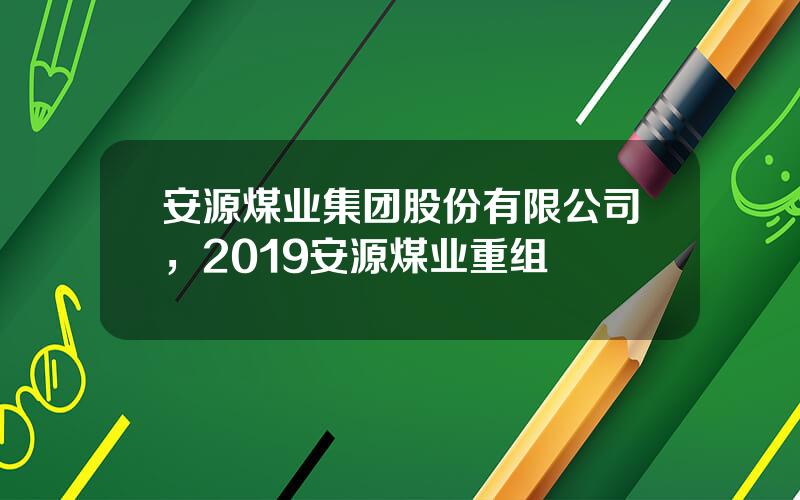 安源煤业集团股份有限公司，2019安源煤业重组