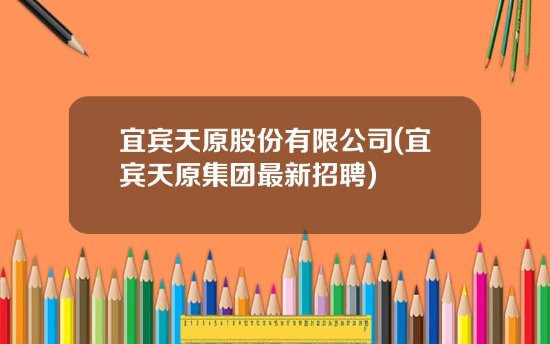 宜宾天原股份有限公司(宜宾天原集团最新招聘)