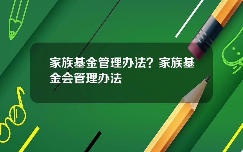 家族基金管理办法？家族基金会管理办法