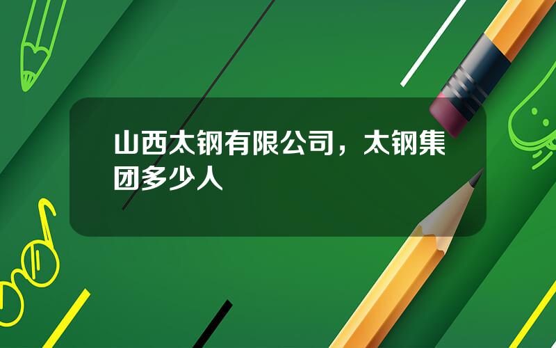 山西太钢有限公司，太钢集团多少人