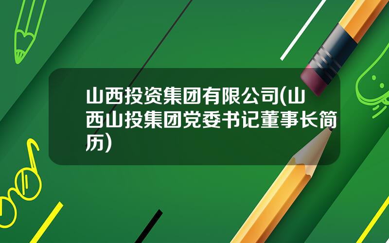 山西投资集团有限公司(山西山投集团党委书记董事长简历)