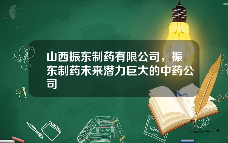 山西振东制药有限公司，振东制药未来潜力巨大的中药公司