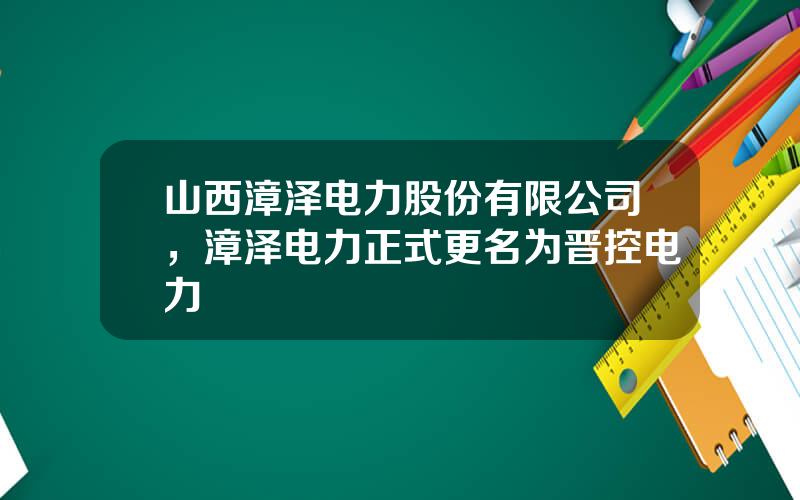 山西漳泽电力股份有限公司，漳泽电力正式更名为晋控电力