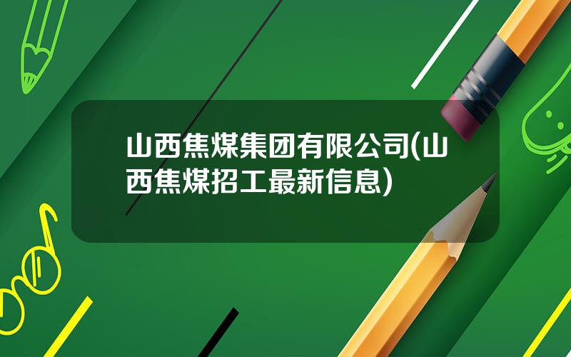 山西焦煤集团有限公司(山西焦煤招工最新信息)