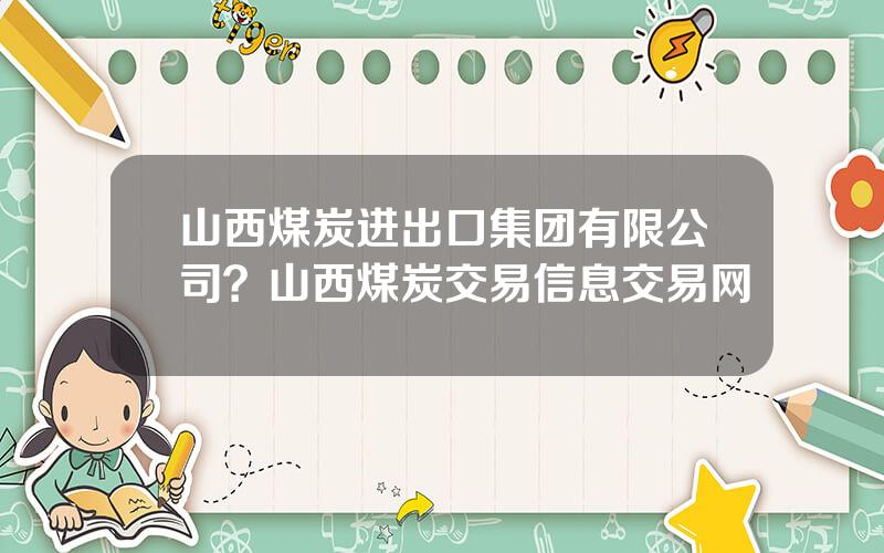 山西煤炭进出口集团有限公司？山西煤炭交易信息交易网