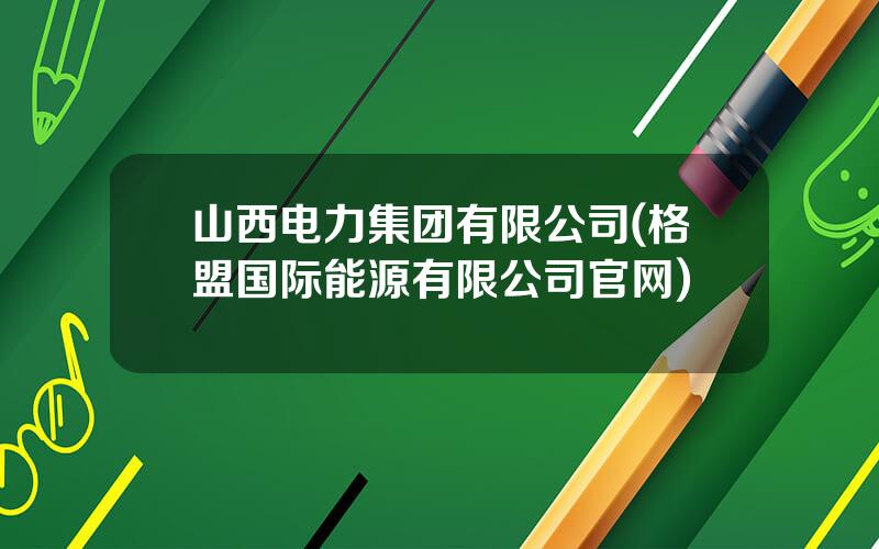 山西电力集团有限公司(格盟国际能源有限公司官网)