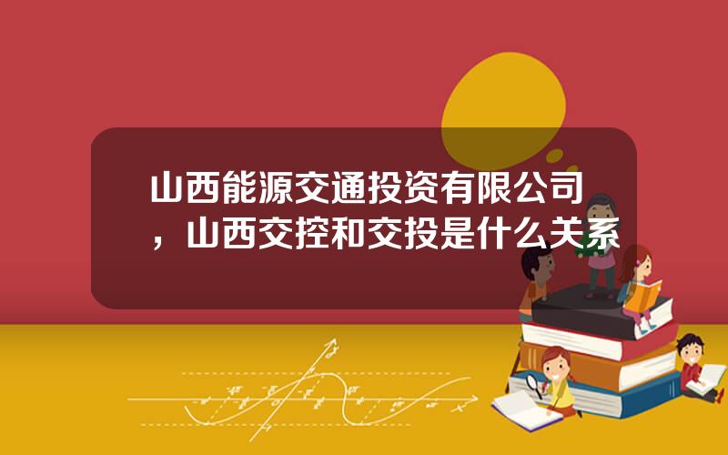 山西能源交通投资有限公司，山西交控和交投是什么关系