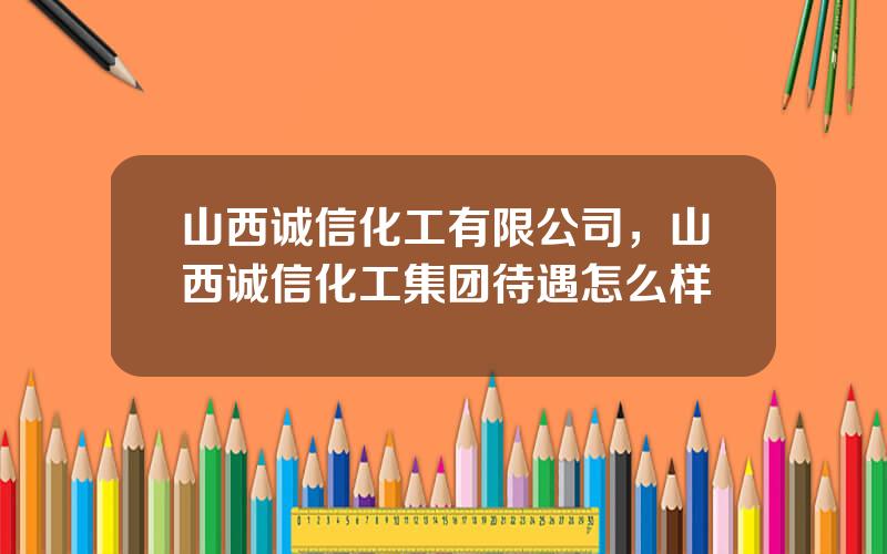 山西诚信化工有限公司，山西诚信化工集团待遇怎么样