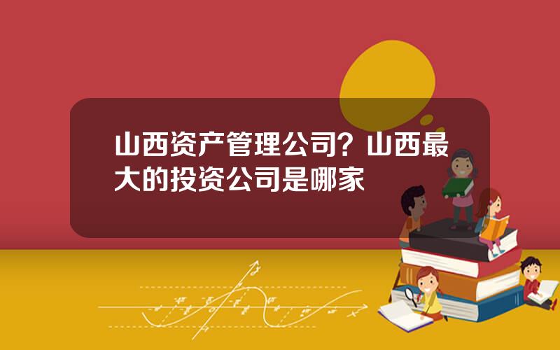 山西资产管理公司？山西最大的投资公司是哪家