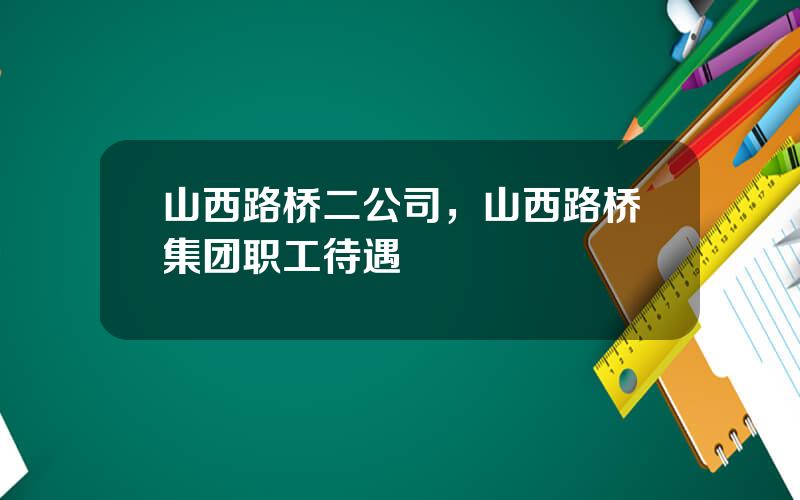 山西路桥二公司，山西路桥集团职工待遇