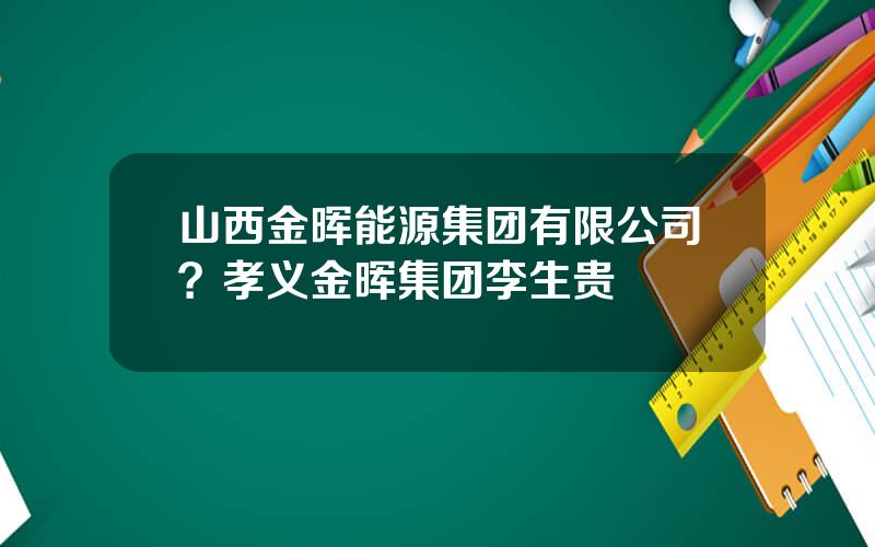 山西金晖能源集团有限公司？孝义金晖集团李生贵