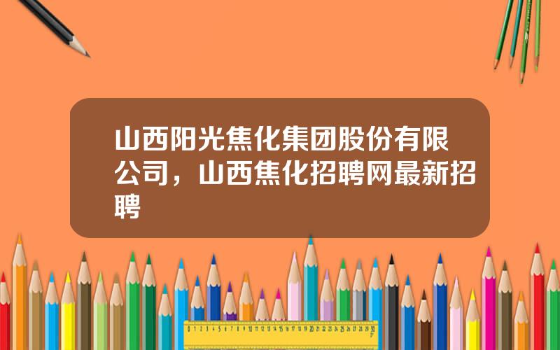 山西阳光焦化集团股份有限公司，山西焦化招聘网最新招聘