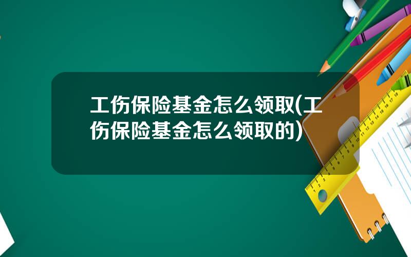 工伤保险基金怎么领取(工伤保险基金怎么领取的)