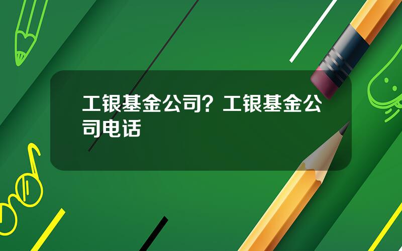 工银基金公司？工银基金公司电话