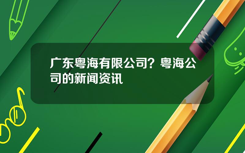 广东粤海有限公司？粤海公司的新闻资讯