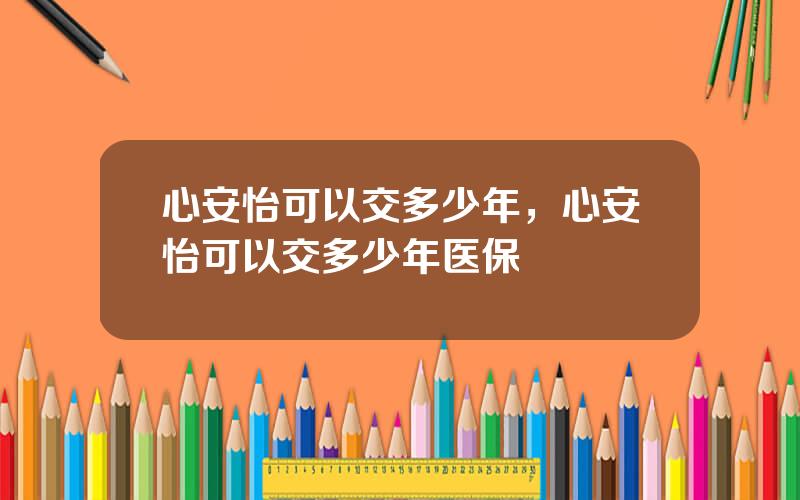 心安怡可以交多少年，心安怡可以交多少年医保