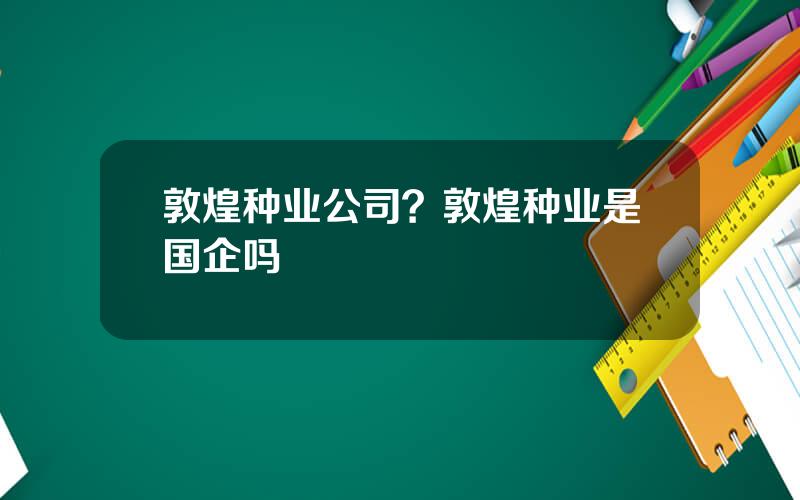 敦煌种业公司？敦煌种业是国企吗