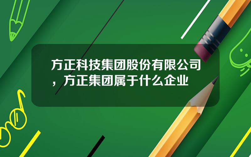 方正科技集团股份有限公司，方正集团属于什么企业