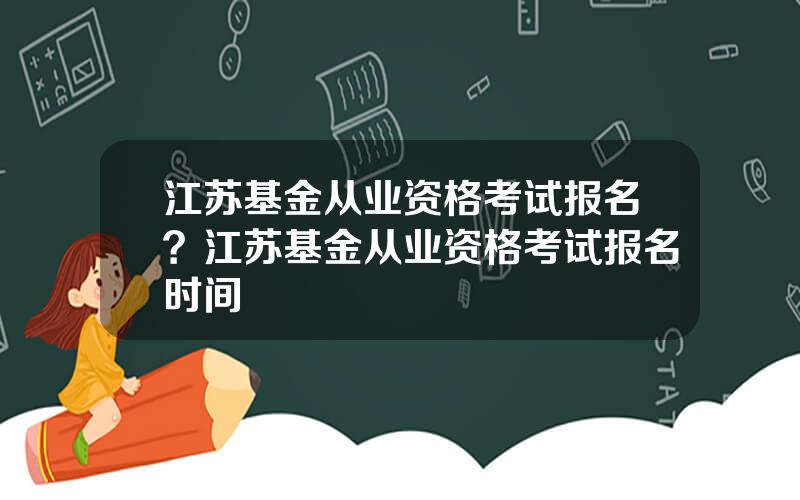 江苏基金从业资格考试报名？江苏基金从业资格考试报名时间