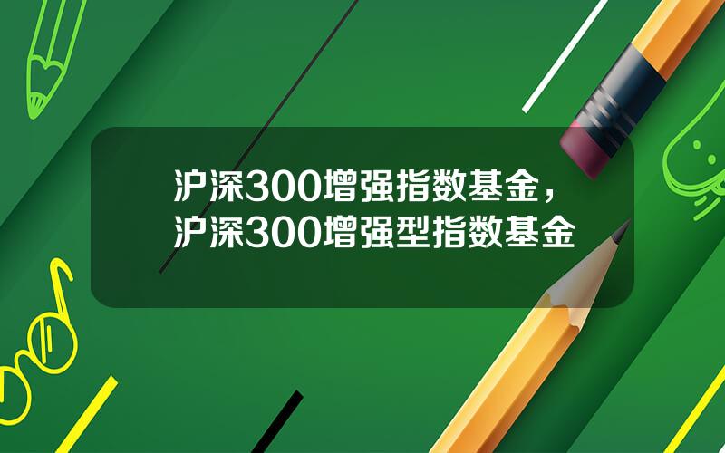 沪深300增强指数基金，沪深300增强型指数基金