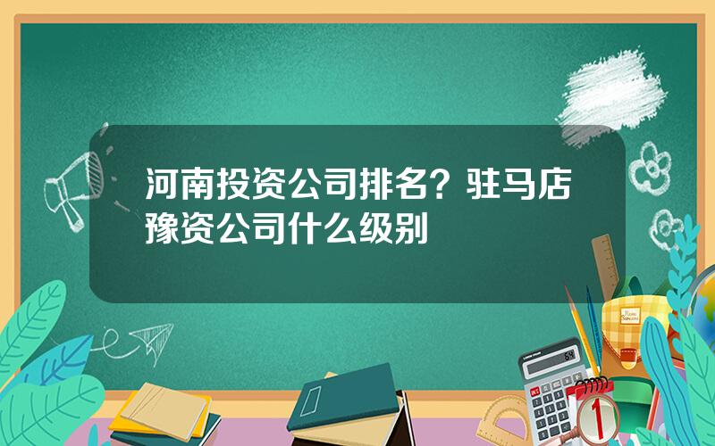 河南投资公司排名？驻马店豫资公司什么级别