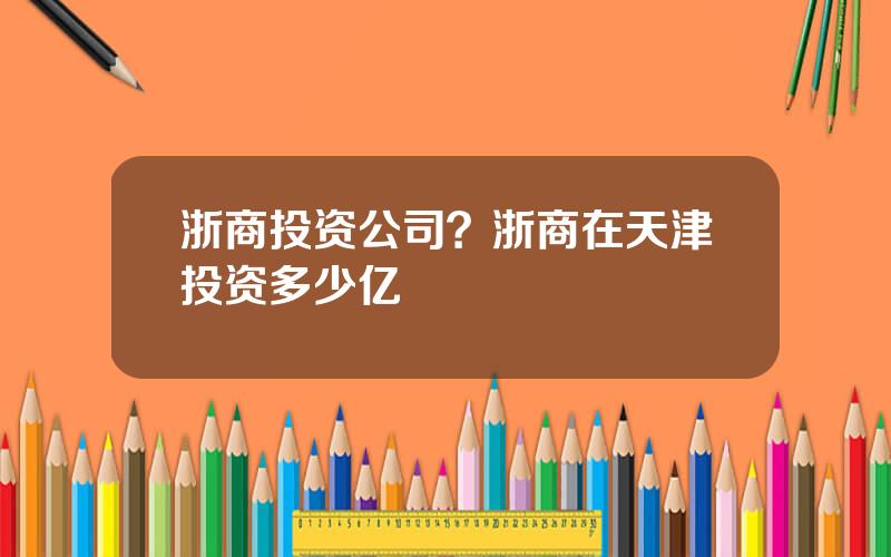 浙商投资公司？浙商在天津投资多少亿