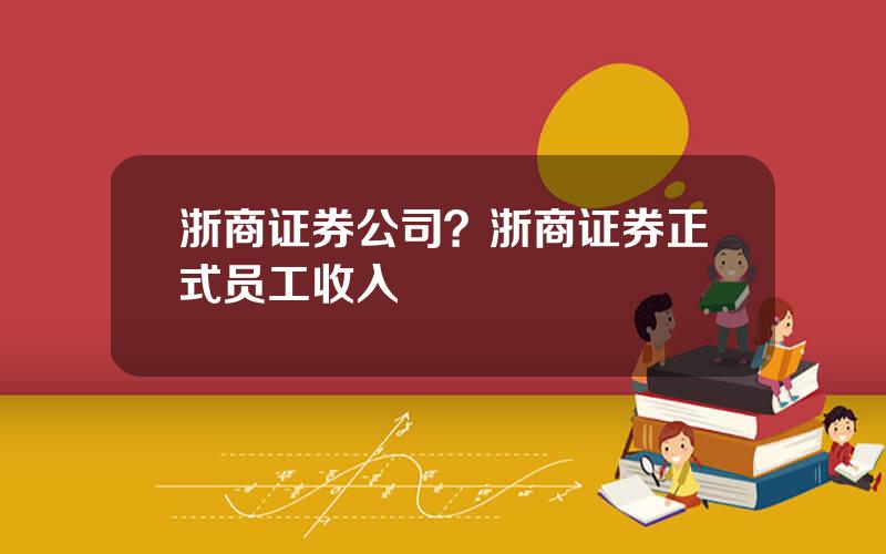 浙商证券公司？浙商证券正式员工收入