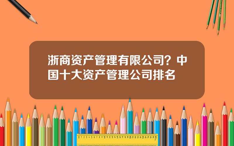 浙商资产管理有限公司？中国十大资产管理公司排名