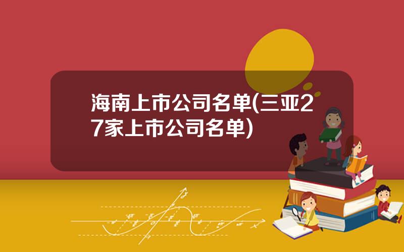 海南上市公司名单(三亚27家上市公司名单)