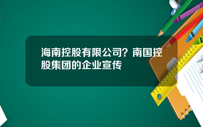 海南控股有限公司？南国控股集团的企业宣传