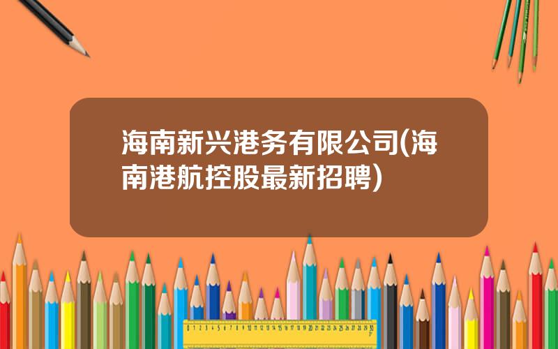 海南新兴港务有限公司(海南港航控股最新招聘)