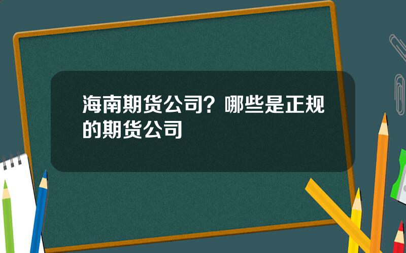 海南期货公司？哪些是正规的期货公司