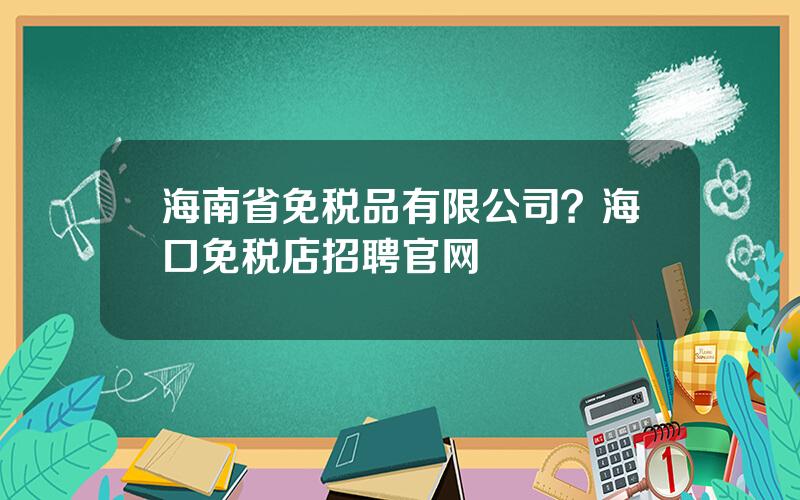 海南省免税品有限公司？海口免税店招聘官网