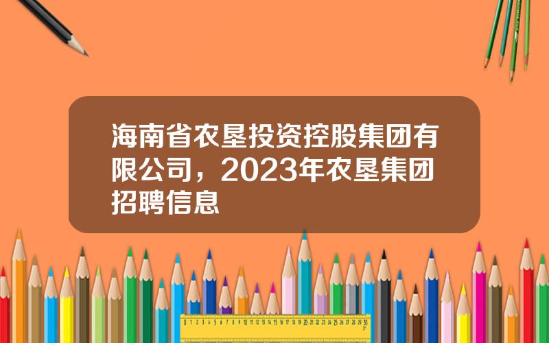 海南省农垦投资控股集团有限公司，2023年农垦集团招聘信息