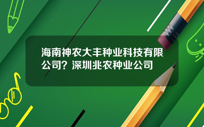 海南神农大丰种业科技有限公司？深圳兆农种业公司