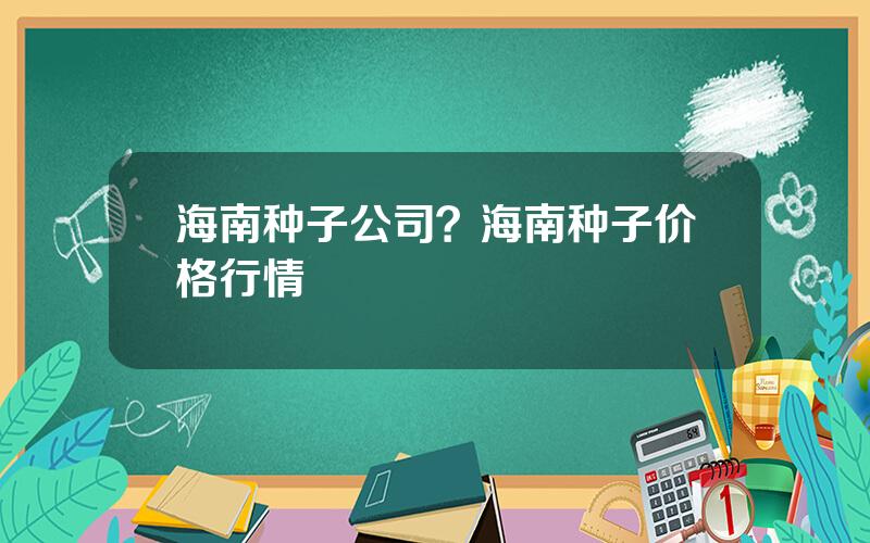 海南种子公司？海南种子价格行情