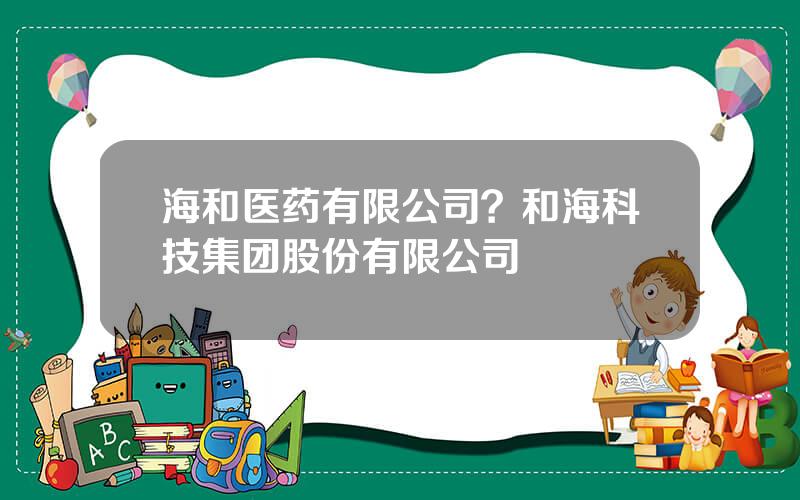 海和医药有限公司？和海科技集团股份有限公司