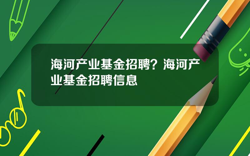 海河产业基金招聘？海河产业基金招聘信息