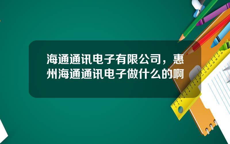 海通通讯电子有限公司，惠州海通通讯电子做什么的啊