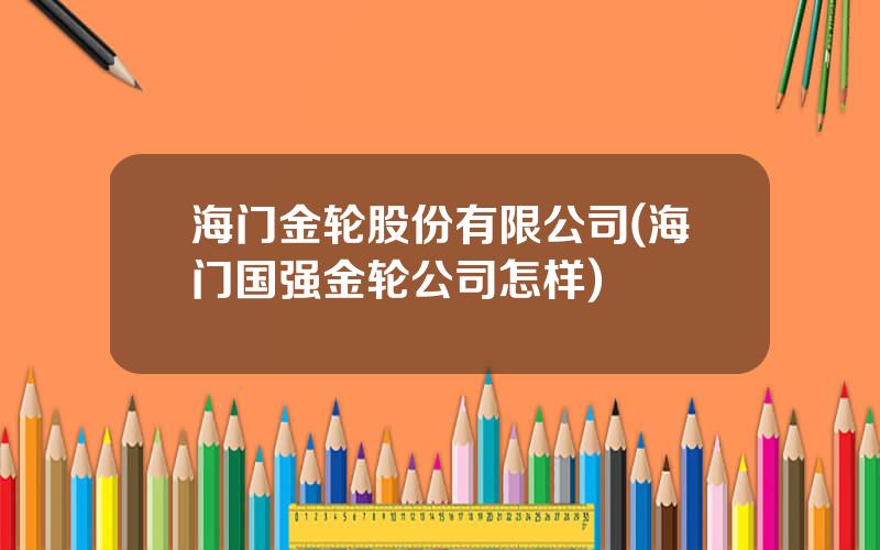 海门金轮股份有限公司(海门国强金轮公司怎样)