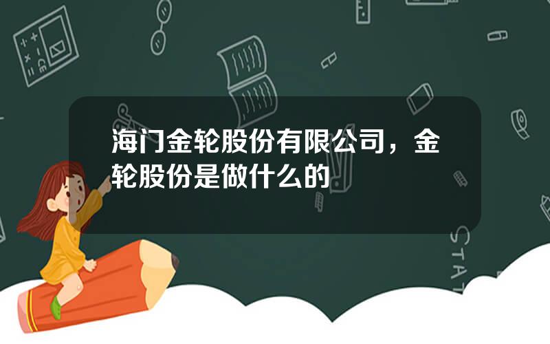 海门金轮股份有限公司，金轮股份是做什么的