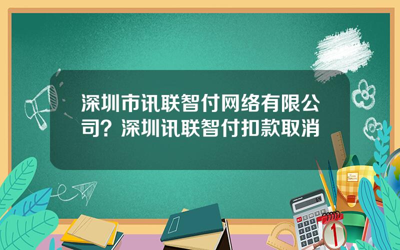 深圳市讯联智付网络有限公司？深圳讯联智付扣款取消