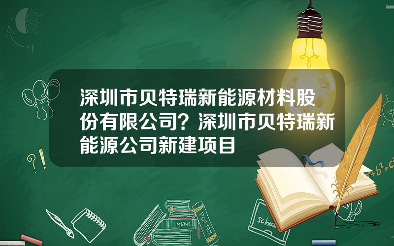 深圳市贝特瑞新能源材料股份有限公司？深圳市贝特瑞新能源公司新建项目