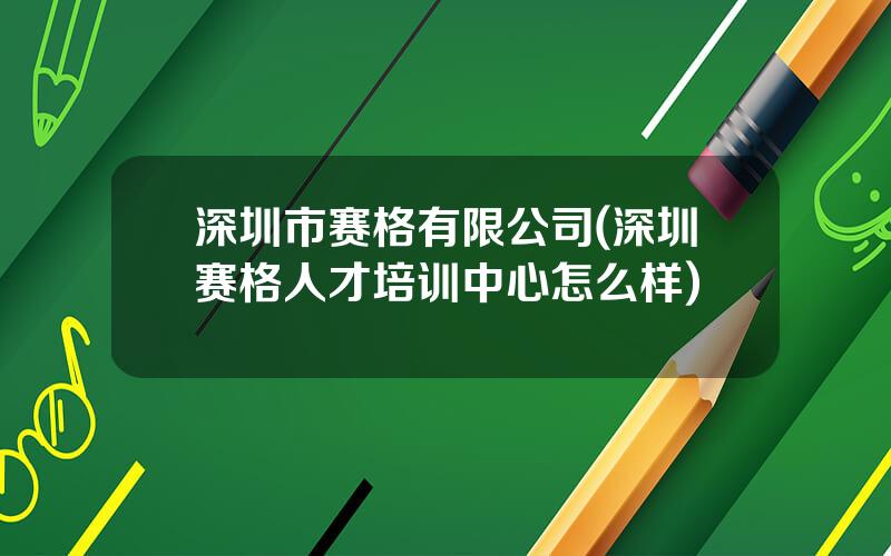 深圳市赛格有限公司(深圳赛格人才培训中心怎么样)