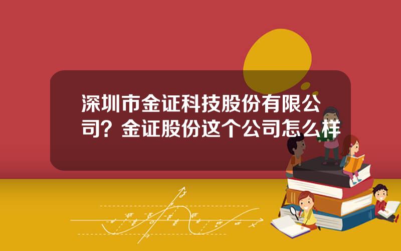 深圳市金证科技股份有限公司？金证股份这个公司怎么样