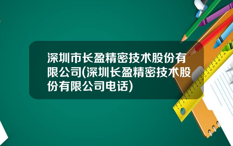 深圳市长盈精密技术股份有限公司(深圳长盈精密技术股份有限公司电话)